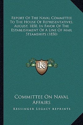 Report Of The Naval Committee To The House Of Representatives, August, 1850, In Favor Of The Establishment Of A Line Of Mail Steamships (1850)