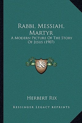 Rabbi, Messiah, Martyr: A Modern Picture Of The Story Of Jesus (1907)