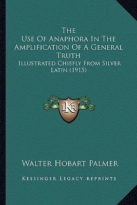 The Use Of Anaphora In The Amplification Of A General Truth: Illustrated Chiefly From Silver Latin (1915)