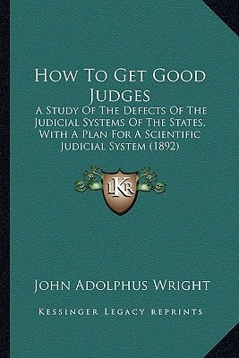 How To Get Good Judges: A Study Of The Defects Of The Judicial Systems Of The States, With A Plan For A Scientific Judicial System (1892)