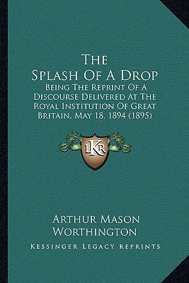 The Splash Of A Drop: Being The Reprint Of A Discourse Delivered At The Royal Institution Of Great Britain, May 18, 1894 (1895)