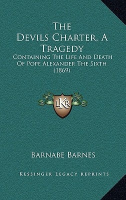 The Devils Charter, A Tragedy: Containing The Life And Death Of Pope Alexander The Sixth (1869)