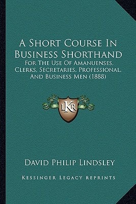 A Short Course In Business Shorthand: For The Use Of Amanuenses, Clerks, Secretaries, Professional, And Business Men (1888)