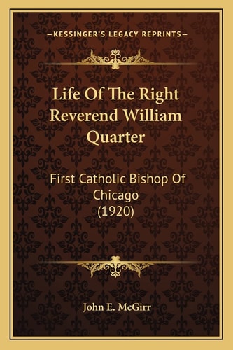 Life Of The Right Reverend William Quarter: First Catholic Bishop Of Chicago (1920)