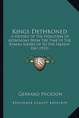 Kings Dethroned: A History Of The Evolution Of Astronomy From The Time Of The Roman Empire Up To The Present Day (1922)