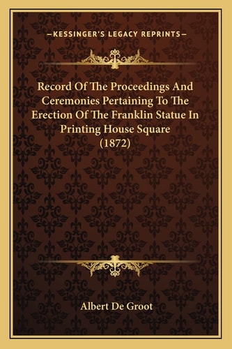Record Of The Proceedings And Ceremonies Pertaining To The Erection Of The Franklin Statue In Printing House Square (1872)