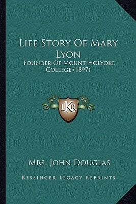Life Story Of Mary Lyon: Founder Of Mount Holyoke College (1897)