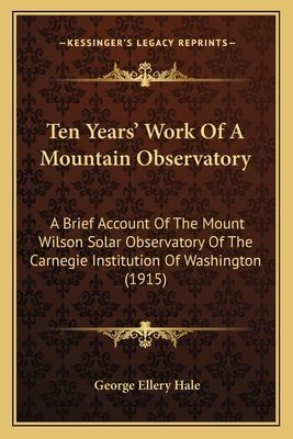 Ten Years' Work Of A Mountain Observatory: A Brief Account Of The Mount Wilson Solar Observatory Of The Carnegie Institution Of Washington (1915)