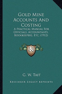 Gold Mine Accounts And Costing: A Practical Manual For Officials, Accountants, Bookkeepers, Etc. (1912)