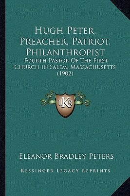 Hugh Peter, Preacher, Patriot, Philanthropist: Fourth Pastor Of The First Church In Salem, Massachusetts (1902)