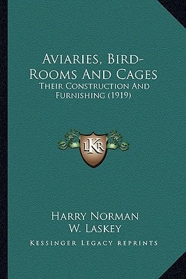 Aviaries, Bird-Rooms And Cages: Their Construction And Furnishing (1919)