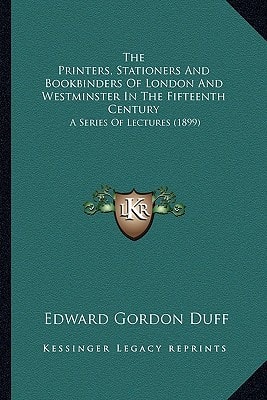 The Printers, Stationers And Bookbinders Of London And Westminster In The Fifteenth Century: A Series Of Lectures (1899)