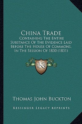 China Trade: Containing The Entire Substance Of The Evidence Laid Before The House Of Commons, In The Session Of 1830 (1831)