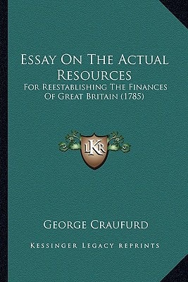 Essay On The Actual Resources: For Reestablishing The Finances Of Great Britain (1785)