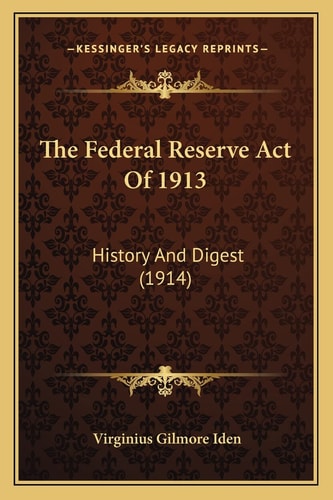 The Federal Reserve Act Of 1913: History And Digest (1914)