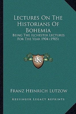 Lectures On The Historians Of Bohemia: Being The Ilchester Lectures For The Year 1904 (1905)