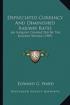 Depreciated Currency And Diminished Railway Rates: An Inquiry Conducted By The Railway World (1909)