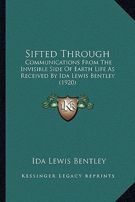 Sifted Through: Communications From The Invisible Side Of Earth Life As Received By Ida Lewis Bentley (1920)