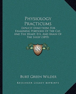 Physiology Practicums: Explicit Directions For Examining Portions Of The Cat, And The Heart, Eye, And Brain Of The Sheep (1895)