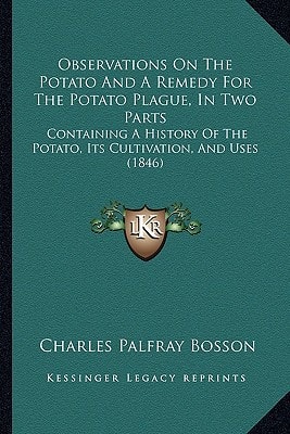 Observations On The Potato And A Remedy For The Potato Plague, In Two Parts: Containing A History Of The Potato, Its Cultivation, And Uses (1846)