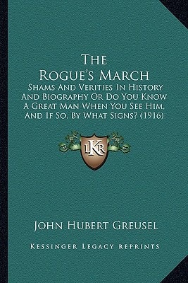 The Rogue's March: Shams And Verities In History And Biography Or Do You Know A Great Man When You See Him, And If So, By What Signs? (1916)