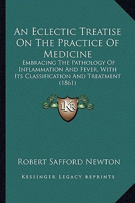 An Eclectic Treatise On The Practice Of Medicine: Embracing The Pathology Of Inflammation And Fever, With Its Classification And Treatment (1861)
