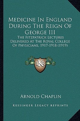 Medicine In England During The Reign Of George III: The Fitzpatrick Lectures Delivered At The Royal College Of Physicians, 1917-1918 (1919)