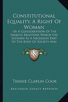 Constitutional Equality, A Right Of Woman: Or A Consideration Of The Various Relations Which She Sustains As A Necessary Part Of The Body Of Society And Humanity (1871)