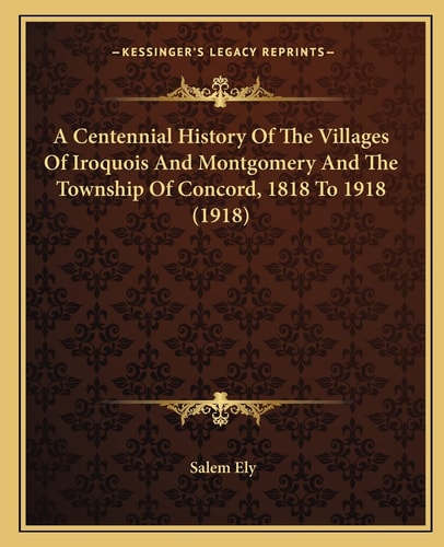 A Centennial History Of The Villages Of Iroquois And Montgomery And The Township Of Concord, 1818 To 1918 (1918)