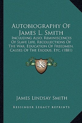 Autobiography Of James L. Smith: Including Also, Reminiscences Of Slave Life, Recollections Of The War, Education Of Freedmen, Causes Of The Exodus, Etc. (1881)