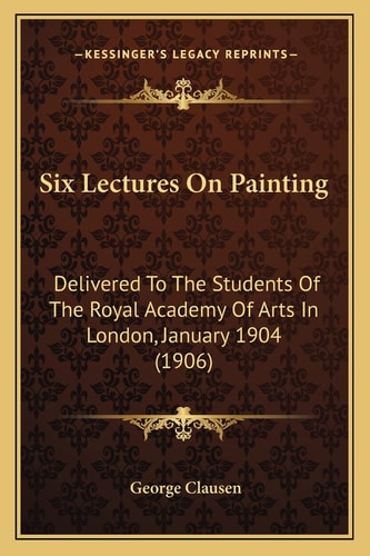 Six Lectures On Painting: Delivered To The Students Of The Royal Academy Of Arts In London, January 1904 (1906)