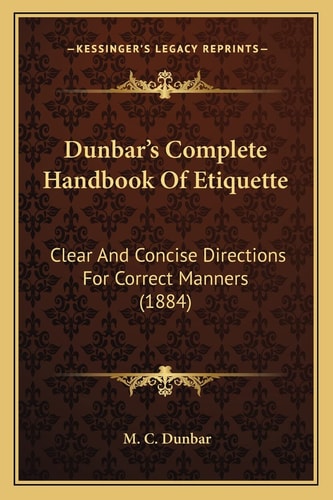 Dunbar's Complete Handbook Of Etiquette: Clear And Concise Directions For Correct Manners (1884)