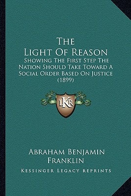 The Light Of Reason: Showing The First Step The Nation Should Take Toward A Social Order Based On Justice (1899)
