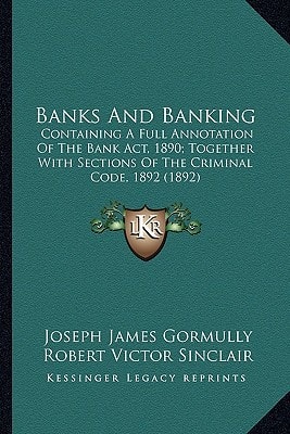 Banks And Banking: Containing A Full Annotation Of The Bank Act, 1890; Together With Sections Of The Criminal Code, 1892 (1892)
