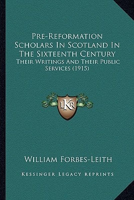 Pre-Reformation Scholars In Scotland In The Sixteenth Century: Their Writings And Their Public Services (1915)