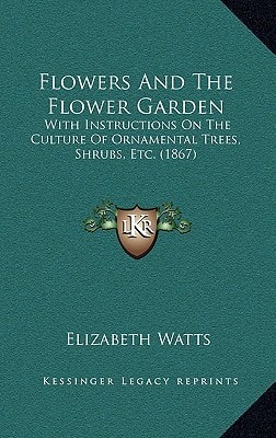 Flowers And The Flower Garden: With Instructions On The Culture Of Ornamental Trees, Shrubs, Etc. (1867)