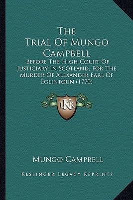 The Trial Of Mungo Campbell: Before The High Court Of Justiciary In Scotland, For The Murder Of Alexander Earl Of Eglintoun (1770)