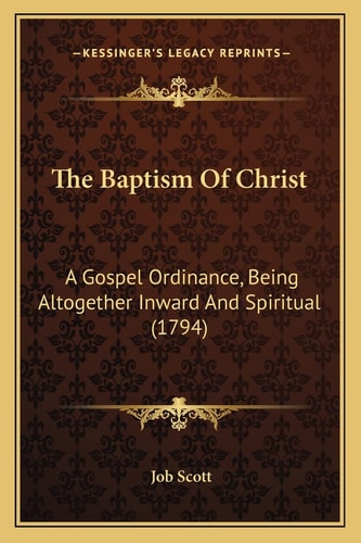 The Baptism Of Christ: A Gospel Ordinance, Being Altogether Inward And Spiritual (1794)