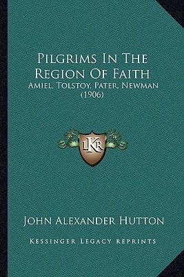 Pilgrims In The Region Of Faith: Amiel, Tolstoy, Pater, Newman (1906)