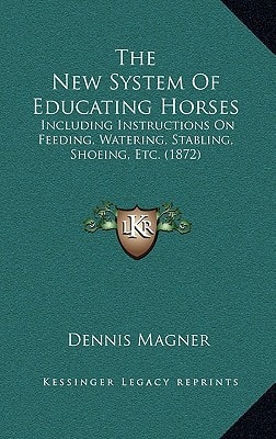 The New System Of Educating Horses: Including Instructions On Feeding, Watering, Stabling, Shoeing, Etc. (1872)