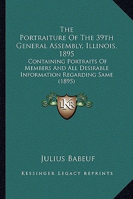 The Portraiture Of The 39th General Assembly, Illinois, 1895: Containing Portraits Of Members And All Desirable Information Regarding Same (1895)