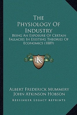 The Physiology Of Industry: Being An Exposure Of Certain Fallacies In Existing Theories Of Economics (1889)
