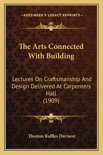 The Arts Connected With Building: Lectures On Craftsmanship And Design Delivered At Carpenters Hall (1909)