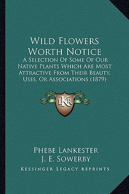 Wild Flowers Worth Notice: A Selection Of Some Of Our Native Plants Which Are Most Attractive From Their Beauty, Uses, Or Associations (1879)