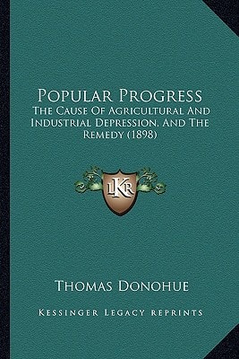 Popular Progress: The Cause Of Agricultural And Industrial Depression, And The Remedy (1898)