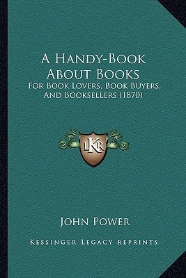 A Handy-Book About Books: For Book Lovers, Book Buyers, And Booksellers (1870)