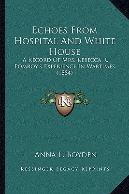 Echoes From Hospital And White House: A Record Of Mrs. Rebecca R. Pomroy's Experience In Wartimes (1884)