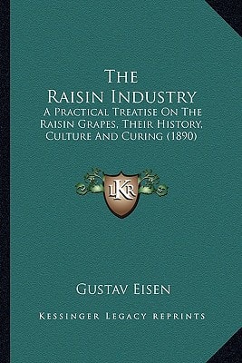 The Raisin Industry: A Practical Treatise On The Raisin Grapes, Their History, Culture And Curing (1890)