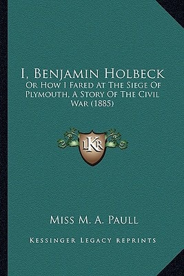 I, Benjamin Holbeck: Or How I Fared At The Siege Of Plymouth, A Story Of The Civil War (1885)