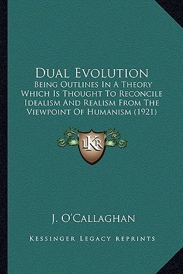 Dual Evolution: Being Outlines In A Theory Which Is Thought To Reconcile Idealism And Realism From The Viewpoint Of Humanism (1921)